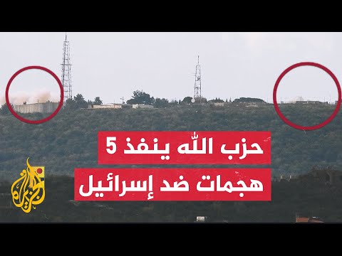 حزب الله يعلن تنفيذ 5 هجمات ضد مواقع عسكرية إسرائيلية قبالة الحدود الجنوبية للبنان