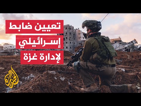 الاحتلال يعين ضابطا إسرائيليا لإدارة قطاع غزة.. ما التفاصيل والتداعيات؟